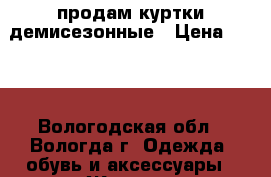 продам куртки демисезонные › Цена ­ 350 - Вологодская обл., Вологда г. Одежда, обувь и аксессуары » Женская одежда и обувь   . Вологодская обл.,Вологда г.